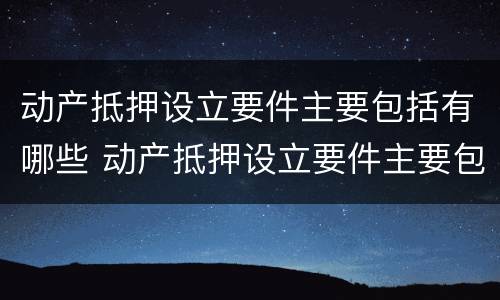 动产抵押设立要件主要包括有哪些 动产抵押设立要件主要包括有哪些