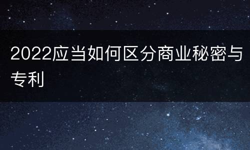 2022应当如何区分商业秘密与专利