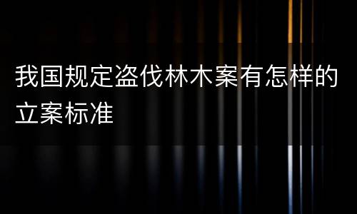 我国规定盗伐林木案有怎样的立案标准