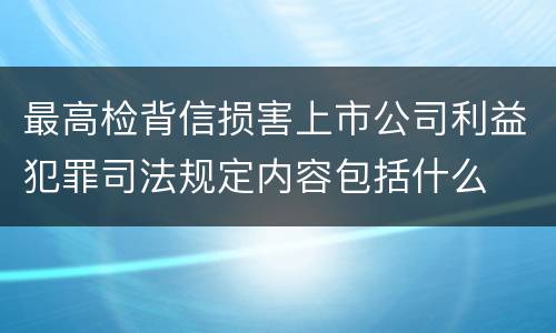 最高检背信损害上市公司利益犯罪司法规定内容包括什么