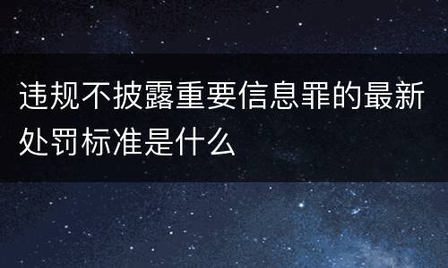 违规不披露重要信息罪的最新处罚标准是什么