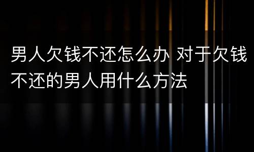 男人欠钱不还怎么办 对于欠钱不还的男人用什么方法