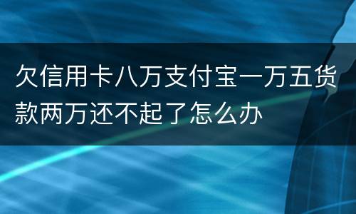 欠信用卡八万支付宝一万五货款两万还不起了怎么办