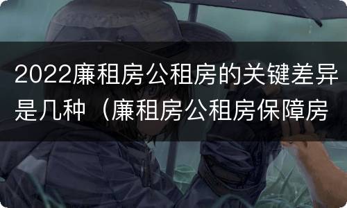 2022廉租房公租房的关键差异是几种（廉租房公租房保障房新政策）