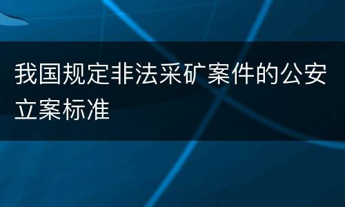 我国规定非法采矿案件的公安立案标准