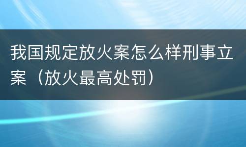 我国规定放火案怎么样刑事立案（放火最高处罚）