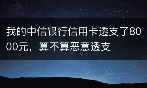 我的中信银行信用卡透支了8000元，算不算恶意透支