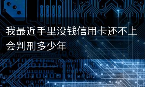 我最近手里没钱信用卡还不上会判刑多少年