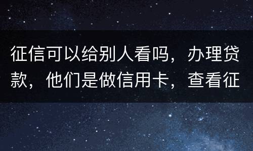 征信可以给别人看吗，办理贷款，他们是做信用卡，查看征信