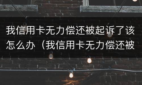 我信用卡无力偿还被起诉了该怎么办（我信用卡无力偿还被起诉了该怎么办呢）