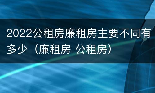 2022公租房廉租房主要不同有多少（廉租房 公租房）