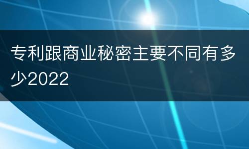 专利跟商业秘密主要不同有多少2022