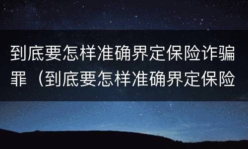 到底要怎样准确界定保险诈骗罪（到底要怎样准确界定保险诈骗罪行为）