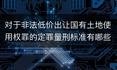 对于非法低价出让国有土地使用权罪的定罪量刑标准有哪些