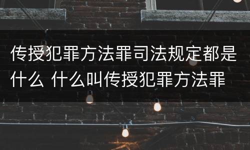 传授犯罪方法罪司法规定都是什么 什么叫传授犯罪方法罪