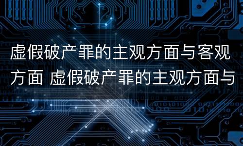 虚假破产罪的主观方面与客观方面 虚假破产罪的主观方面与客观方面的区别