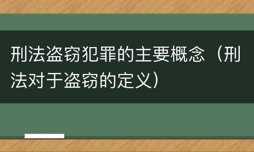 刑法盗窃犯罪的主要概念（刑法对于盗窃的定义）