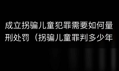 成立拐骗儿童犯罪需要如何量刑处罚（拐骗儿童罪判多少年）