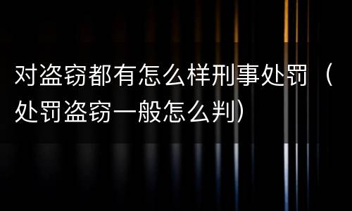 对盗窃都有怎么样刑事处罚（处罚盗窃一般怎么判）