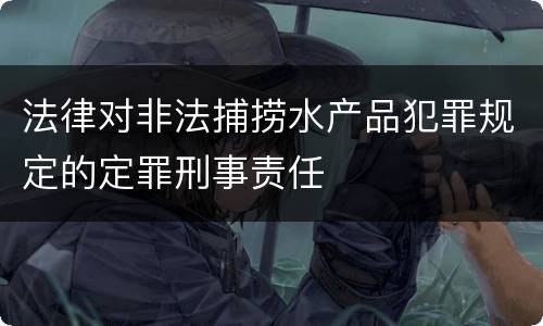 法律对非法捕捞水产品犯罪规定的定罪刑事责任