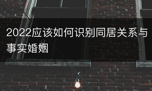 2022应该如何识别同居关系与事实婚姻