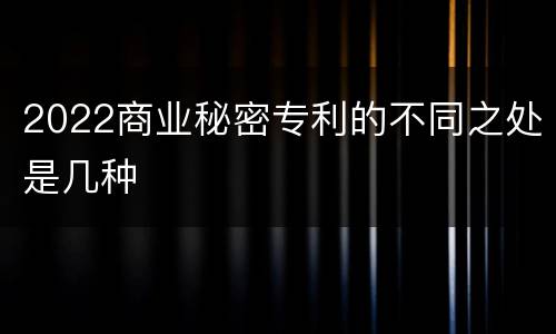 2022商业秘密专利的不同之处是几种