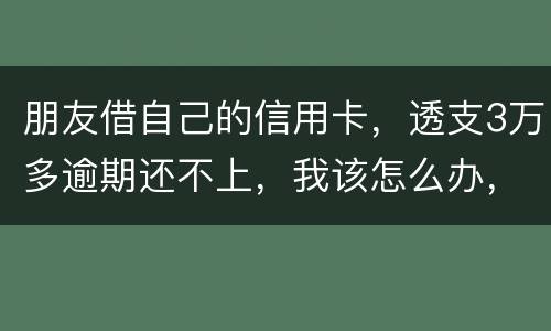 朋友借自己的信用卡，透支3万多逾期还不上，我该怎么办，给他要钱他不给