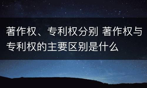 著作权、专利权分别 著作权与专利权的主要区别是什么