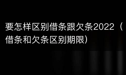 要怎样区别借条跟欠条2022（借条和欠条区别期限）