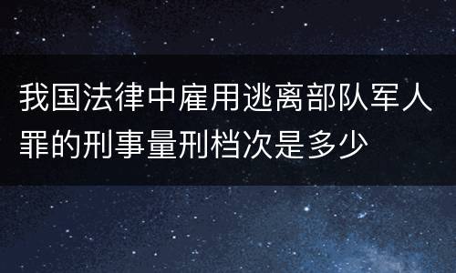 我国法律中雇用逃离部队军人罪的刑事量刑档次是多少