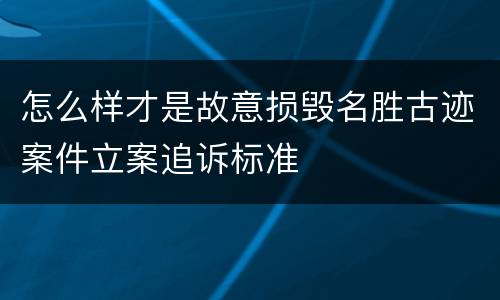 怎么样才是故意损毁名胜古迹案件立案追诉标准