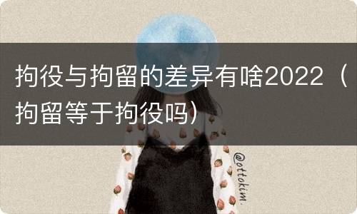 拘役与拘留的差异有啥2022（拘留等于拘役吗）