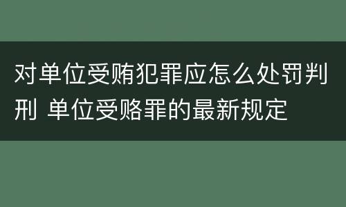 对单位受贿犯罪应怎么处罚判刑 单位受赂罪的最新规定