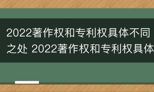 2022著作权和专利权具体不同之处 2022著作权和专利权具体不同之处有哪些