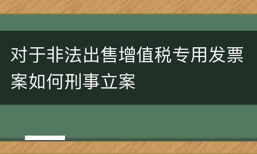 对于非法出售增值税专用发票案如何刑事立案