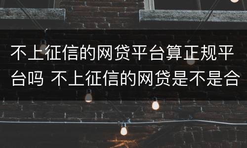 不上征信的网贷平台算正规平台吗 不上征信的网贷是不是合法的