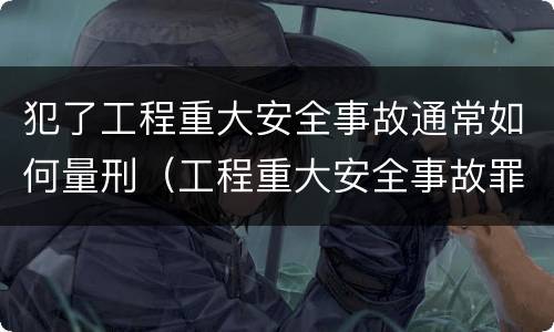 犯了工程重大安全事故通常如何量刑（工程重大安全事故罪的量刑标准）