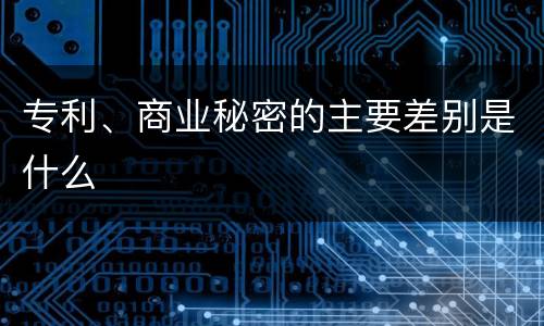 专利、商业秘密的主要差别是什么