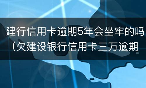 建行信用卡逾期5年会坐牢的吗（欠建设银行信用卡三万逾期三个月会坐牢吗）