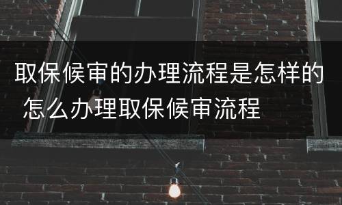 取保候审的办理流程是怎样的 怎么办理取保候审流程