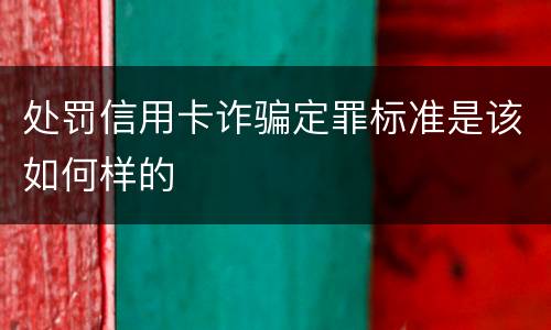 处罚信用卡诈骗定罪标准是该如何样的