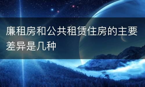 廉租房和公共租赁住房的主要差异是几种