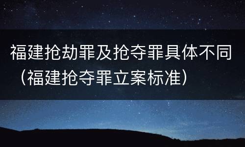 福建抢劫罪及抢夺罪具体不同（福建抢夺罪立案标准）