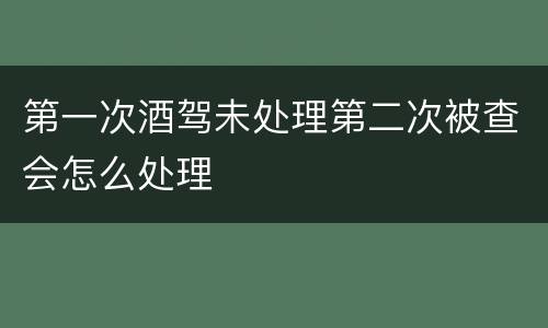 第一次酒驾未处理第二次被查会怎么处理