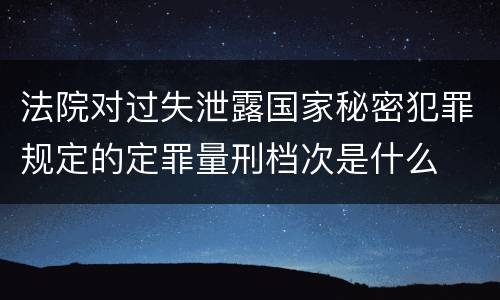 法院对过失泄露国家秘密犯罪规定的定罪量刑档次是什么