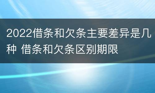 2022借条和欠条主要差异是几种 借条和欠条区别期限