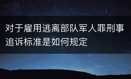 对于雇用逃离部队军人罪刑事追诉标准是如何规定