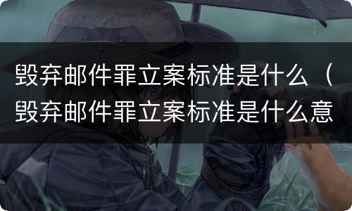 毁弃邮件罪立案标准是什么（毁弃邮件罪立案标准是什么意思）