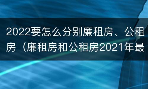 2022要怎么分别廉租房、公租房（廉租房和公租房2021年最新通知）