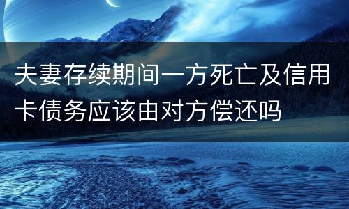 夫妻存续期间一方死亡及信用卡债务应该由对方偿还吗